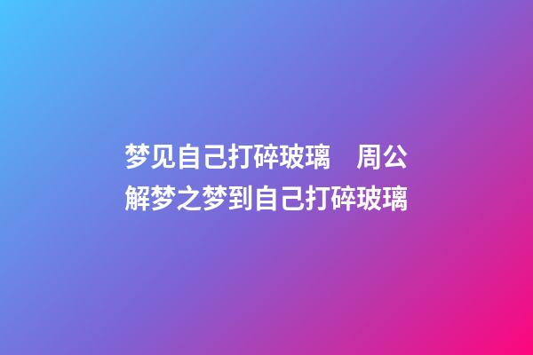 梦见自己打碎玻璃　周公解梦之梦到自己打碎玻璃